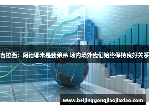吉拉西:阿德耶米是我弟弟 场内场外我们始终保持良好关系